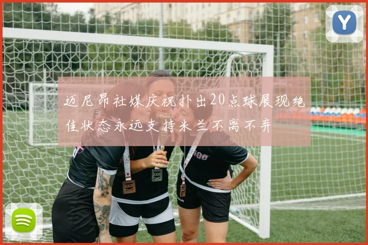 迈尼昂社媒庆祝扑出20点球展现绝佳状态永远支持米兰不离不弃