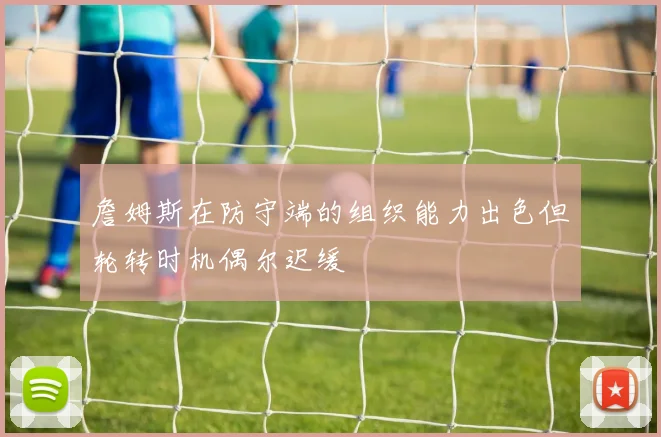 詹姆斯在防守端的组织能力出色但轮转时机偶尔迟缓