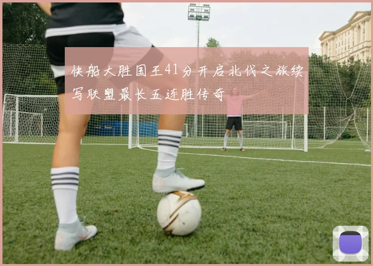 快船大胜国王41分开启北伐之旅续写联盟最长五连胜传奇