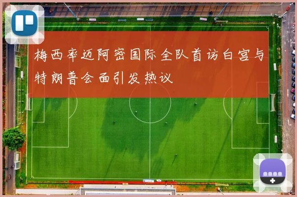 梅西率迈阿密国际全队首访白宫与特朗普会面引发热议