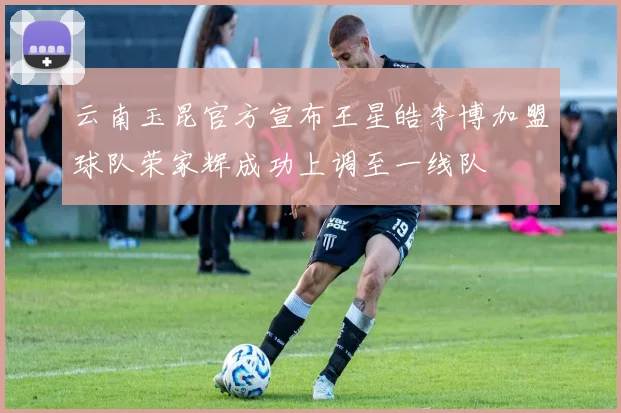 云南玉昆官方宣布王星皓李博加盟球队荣家辉成功上调至一线队