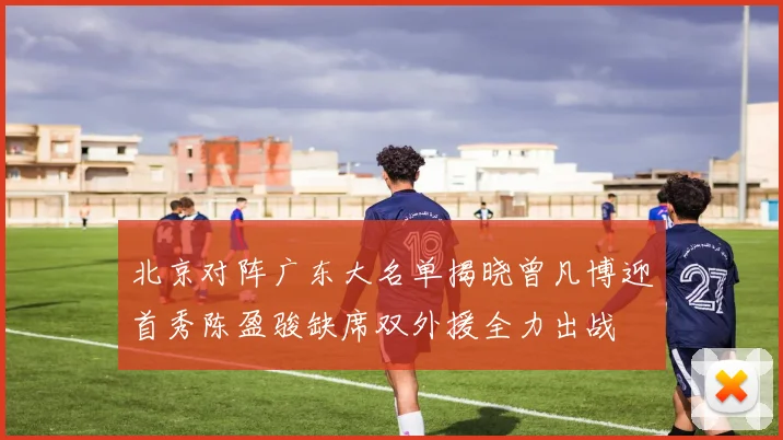 北京对阵广东大名单揭晓曾凡博迎首秀陈盈骏缺席双外援全力出战