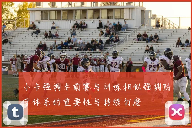 小卡强调季前赛与训练相似强调防守体系的重要性与持续打磨