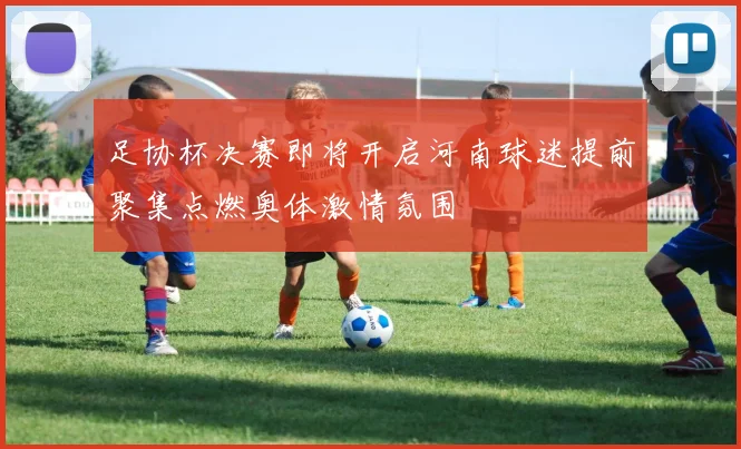 足协杯决赛即将开启河南球迷提前聚集点燃奥体激情氛围