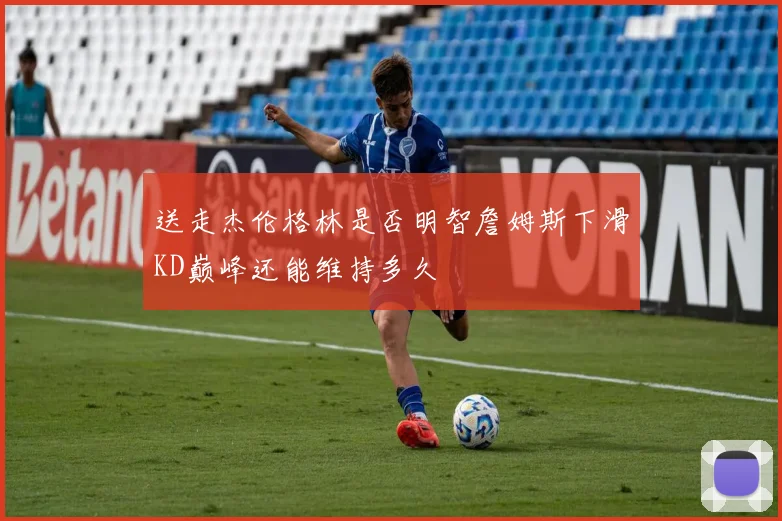 送走杰伦格林是否明智詹姆斯下滑KD巅峰还能维持多久