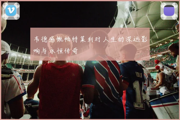 韦德感慨帕特莱利对人生的深远影响与永恒传奇