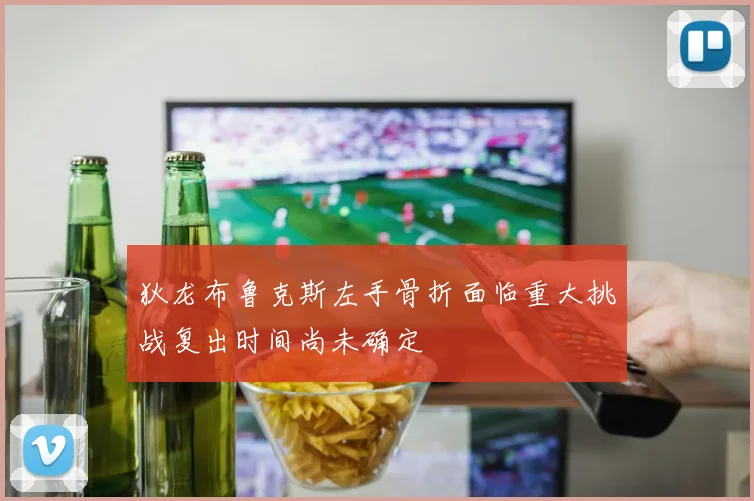 狄龙布鲁克斯左手骨折面临重大挑战复出时间尚未确定