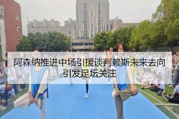 阿森纳推进中场引援谈判赖斯未来去向引发足坛关注